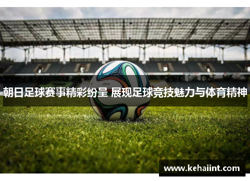 朝日足球赛事精彩纷呈 展现足球竞技魅力与体育精神
